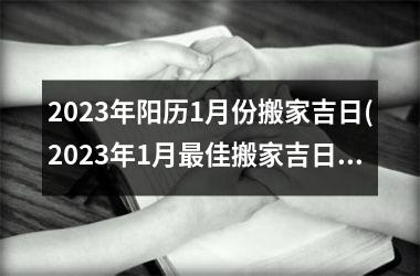 2023年阳历1月份搬家吉日(2023年1月更佳搬家吉日推荐，详尽分析如何选取搬家黄道吉日！)