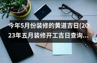 <h3>今年5月份装修的黄道吉日(2025年五月装修开工吉日查询)