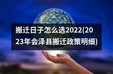 <h3>搬迁日子怎么选2022(2023年会泽县搬迁政策明细)