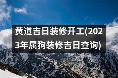 <h3>黄道吉日装修开工(2025年属狗装修吉日查询)