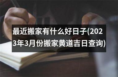 <h3>近搬家有什么好日子(2025年3月份搬家黄道吉日查询)