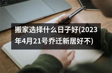 <h3>搬家选择什么日子好(2025年4月21号乔迁新居好不)