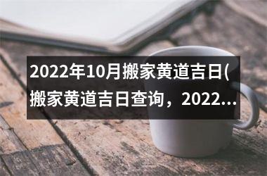 2022年10月搬家黄道吉日(搬家黄道吉日查询，2022年佳黄道吉日搬家指南)