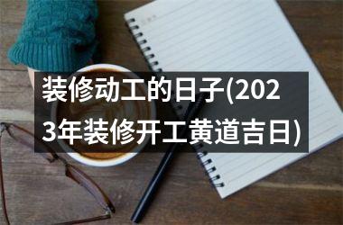 <h3>装修动工的日子(2025年装修开工黄道吉日)