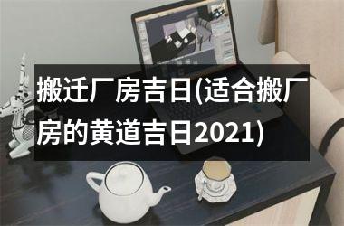 搬迁厂房吉日(适合搬厂房的黄道吉日2025)