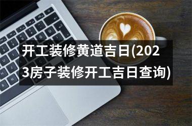 <h3>开工装修黄道吉日(2025房子装修开工吉日查询)