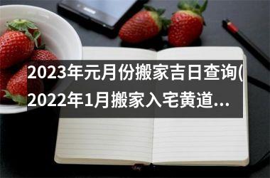 <h3>2023年元月份搬家吉日查询(2022年1月搬家入宅黄道吉日一览表)