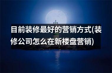 <h3>目前装修最好的营销方式(装修公司怎么在新楼盘营销)