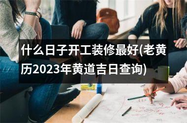 <h3>什么日子开工装修最好(老黄历2025年黄道吉日查询)