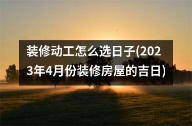 <h3>装修动工怎么选日子(2025年4月份装修房屋的吉日)