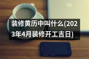 装修黄历中叫什么(2025年4月装修开工吉日)