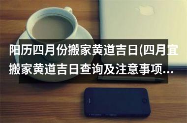 阳历四月份搬家黄道吉日(四月宜搬家黄道吉日查询及注意事项)