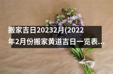 <h3>搬家吉日20232月(2022年2月份搬家黄道吉日一览表)