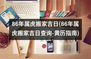 86年属虎搬家吉日(86年属虎搬家吉日查询-黄历指南)