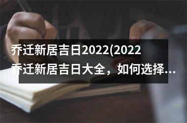 乔迁新居吉日2022(2022乔迁新居吉日大全，如何选择适合你的择吉日方法？)