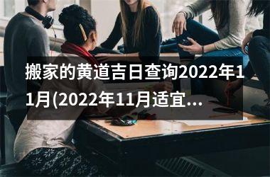 搬家的黄道吉日查询2022年11月(2022年11月适宜搬家的黄道吉日查询及注意事项)