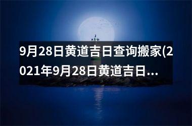 <h3>9月28日黄道吉日查询搬家(2025年9月28日黄道吉日查询搬家)