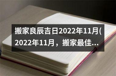 搬家良辰吉日2022年11月(2022年11月，搬家最佳时间节点为何？)