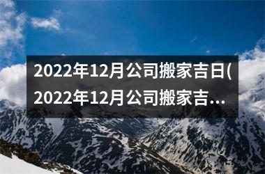 2022年12月公司搬家吉日(2022年12月公司搬家吉日确定，如何选择最佳搬家日？)