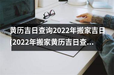 黄历吉日查询2022年搬家吉日(2022年搬家黄历吉日查询及择日指南)