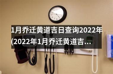1月乔迁黄道吉日查询2022年(2022年1月乔迁黄道吉日一览表)