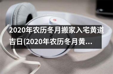 <h3>2025年农历冬月搬家入宅黄道吉日(2025年农历冬月黄道吉日搬家入宅指南)