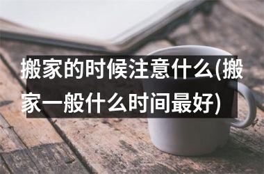 <h3>搬家的时候注意什么(搬家一般什么时间最好)