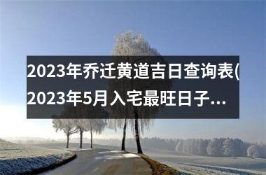 2025年乔迁黄道吉日查询表(2025年5月入宅最旺日子时辰)