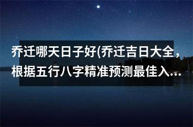 乔迁哪天日子好(乔迁吉日大全，根据五行八字精准预测最佳入宅日SEO优化)