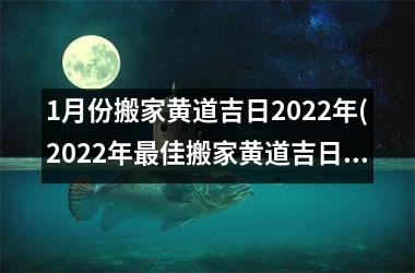 1月份搬家黄道吉日2022年(2022年最佳搬家黄道吉日排期表-以1月为中心)
