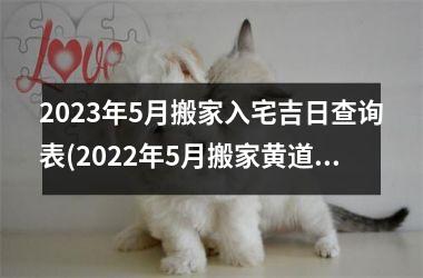 <h3>2023年5月搬家入宅吉日查询表(2022年5月搬家黄道吉日一览表)