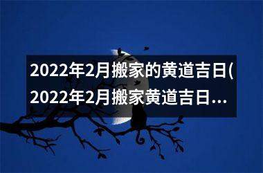 2022年2月搬家的黄道吉日(2022年2月搬家黄道吉日查询及注意事项-详细解析)