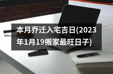 <h3>本月乔迁入宅吉日(2025年1月19搬家最旺日子)