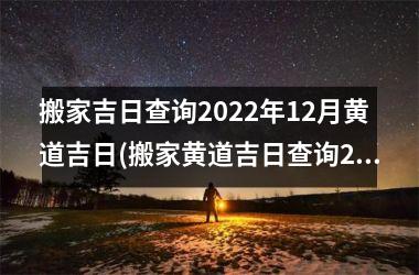 搬家吉日查询2022年12月黄道吉日(搬家黄道吉日查询2022年1月老黄历)