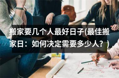 <h3>搬家要几个人最好日子(最佳搬家日：如何决定需要多少人？)