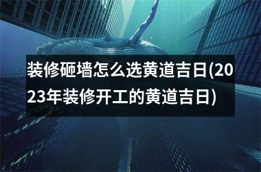 <h3>装修砸墙怎么选黄道吉日(2025年装修开工的黄道吉日)