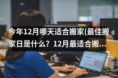 <h3>今年12月哪天适合搬家(最佳搬家日是什么？12月最适合搬家的日子是哪一天？)