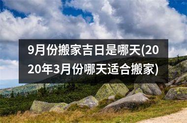 <h3>9月份搬家吉日是哪天(2025年3月份哪天适合搬家)