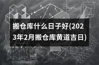 <h3>搬仓库什么日子好(2025年2月搬仓库黄道吉日)