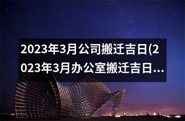 2025年3月公司搬迁吉日(2025年3月办公室搬迁吉日查询)