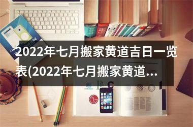 2022年七月搬家黄道吉日一览表(2022年七月搬家黄道吉日查询表及注意事项)