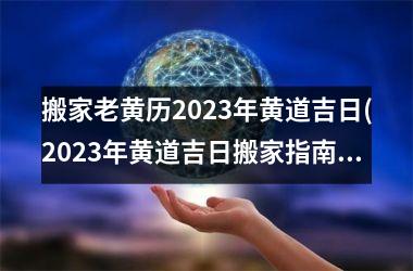 <h3>搬家老黄历2025年黄道吉日(2025年黄道吉日搬家指南，全年黄道吉日大全，让你的大搬家更顺畅！)