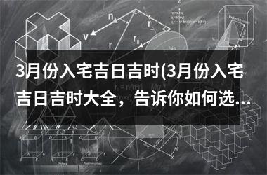 <h3>3月份入宅吉日吉时(3月份入宅吉日吉时大全，告诉你如何选取最佳入宅日！)