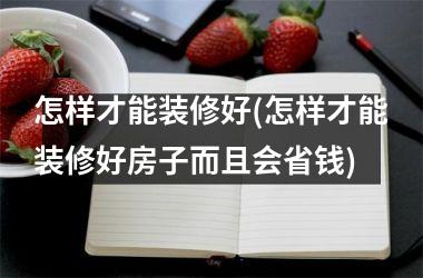 <h3>怎样才能装修好(怎样才能装修好房子而且会省钱)