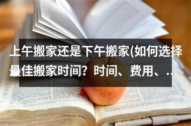 <h3>上午搬家还是下午搬家(如何选择最佳搬家时间？时间、费用、顺利搬迁须知！)