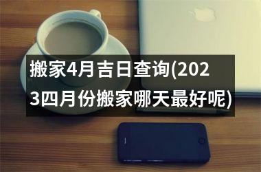 <h3>搬家4月吉日查询(2025四月份搬家哪天最好呢)