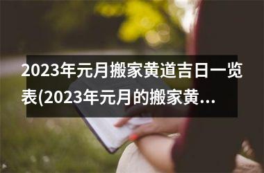 2023年元月搬家黄道吉日一览表(2023年元月的搬家黄道吉日一览表及注意事项)