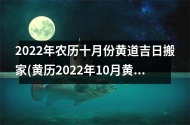 <h3>2022年农历十月份黄道吉日搬家(黄历2022年10月黄道吉日查询)