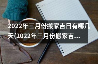 2022年三月份搬家吉日有哪几天(2022年三月份搬家吉日推荐，这几天最适合搬家了！)