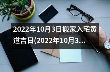 2022年10月3日搬家入宅黄道吉日(2022年10月3日入宅黄道吉日，如何选黄道日？)